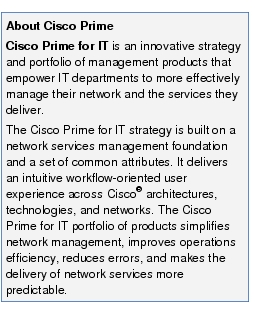Text Box: About Cisco PrimeCisco Prime for IT is an innovative strategy and portfolio of management products that empower IT departments to more effectively manage their network and the services they deliver.The Cisco Prime for IT strategy is built on a network services management foundation and a set of common attributes. It delivers an intuitive workflow-oriented user experience across Cisco® architectures, technologies, and networks. The Cisco Prime for IT portfolio of products simplifies network management, improves operations efficiency, reduces errors, and makes the delivery of network services more predictable.