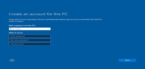 Machine generated alternative text:
Create an account for this PC
If you want to use a password, choose something that will be easy for you to remember but hard for
others to guess.
Who's going to use this PC?
ser name
Make it secure.
Enter password
Re-enter password
Password hint
Next 