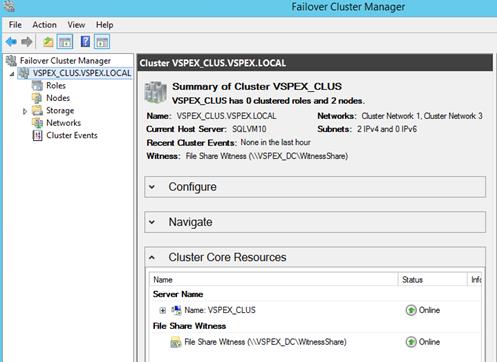 Description: Machine generated alternative text: Failover Cluster Manager
File Action View Help
4 Failover Cluster Manager ‘Cluster VSPEX q
4 r4šiûš:Ÿšfti&ÃL
Roles (Ç Summary of Cluster VSPEX_CLUS
C Nodes VSPEX_CLUS has O dusteœd roles and 2 nodes.
> a Storage Name: VSPEX CLUSVSPEXLOCAL Netwodcs: Ouster Network 1. Ouster Network 3
Networks Carerd Host Server SQLVM1O Sthnets: 2lPv4andOlPv6
NJ Cluster Events
. Recen auster Events: None in the last hour
Witness: File Share Witness (\\VSPEX_DC\WitnessShare)
Configure
NaVigate
A Cluster Core Resources
Name Status rift
Server Name
I I  “ Name: VSPE)Ç.CLUS ® Online
Rie Share Witness
, File Share Witness (\\VSPEX_DC\WitnessShare) ® Online