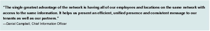 Text Box: "The single greatest advantage of the network is having all of our employees and locations on the same network with access to the same information. It helps us present an efficient, unified presence and consistent message to our tenants as well as our partners."-Daniel Campbell, Chief Information Officer