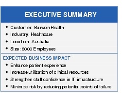 Text Box: EXECUTIVE SUMMARY● Customer: Barwon Health●  Industry: Healthcare● Location: Australia●  Size: 6000 EmployeesEXPECTED BUSINESS IMPACT● Enhance patient experience●   Increase utilization of clinical resources●   Strengthen staff confidence in IT infrastructure● Minimize risk by reducing potential points of failure