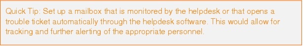 Text Box: Quick Tip: Set up a mailbox that is monitored by the helpdesk or that opens a trouble ticket automatically through the helpdesk software. This would allow for tracking and further alerting of the appropriate personnel.