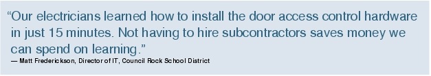 Text Box: "Our electricians learned how to install the door access control hardware in just 15 minutes. Not having to hire subcontractors saves money we can spend on learning."- Matt Frederickson, Director of IT, Council Rock School District