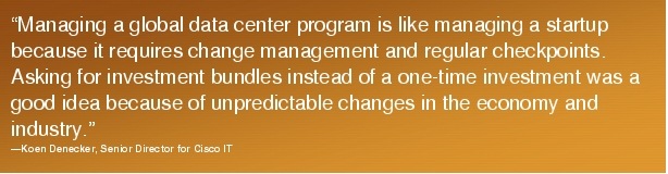 Text Box: "Managing a global data center program is like managing a startup because it requires change management and regular checkpoints. Asking for investment bundles instead of a one-time investment was a good idea because of unpredictable changes in the economy and industry."-Koen Denecker, Senior Director for Cisco IT