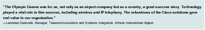Text Box: "The Olympic Games was for us, not only as an airport company but as a country, a great success story. Technology played a vital role in this success, including wireless and IP telephony. The robustness of the Cisco solutions gave real value to our organization."-Leonidas Daravelis, Manager, Telecommunications and Systems Integration, Athens International Airport