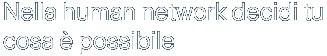 Nella human network, le persone decidono cosa sia possibile.