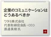 企業のコミュニケーションはどうあるべきか ワタミ株式会社 代表取締役会長・CEO 渡邉美樹氏