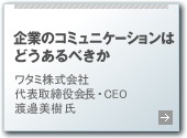 企業のコミュニケーションはどうあるべきか ワタミ株式会社
代表取締役会長・CEO 渡邉美樹氏