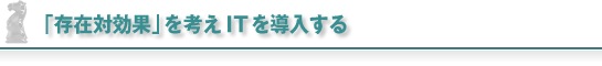 「存在対効果」を考えITを導入する