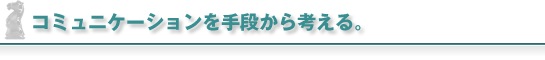 コミュニケーションを手段から考える。