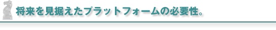 将来を見据えたプラットフォームの必要性。