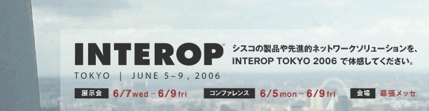 INTEROP TOKYO �V�X�R�̐��i���i�I�l�b�g���[�N�\�����[�V�������A INTEROP TOKYO 2006 �ő̊����Ă��������B�W����F6/7-6/9�@�R���t�@�����X�F6/5-6/9�@���F�������b�Z