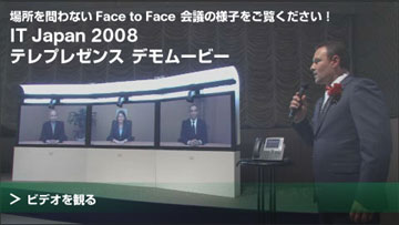 IT Japan 2008 テレプレゼンス デモムービー 場所を問わないFace to Face 会議の様子をご覧ください! ビデオを観る