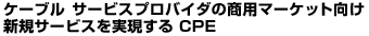 �P�[�u�� �T�[�r�X�v���o�C�_�̏��p�}�[�P�b�g�����V�K�T�[�r�X���������� CPE