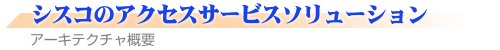 シスコアクセスサービスソリューション -アーキテクチャの概要-