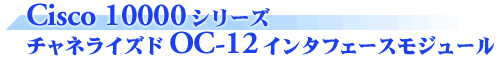 Cisco 10000シリーズ チャネライズドOC-12インタフェースモジュール