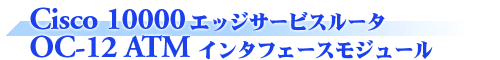 Cisco 10000エッジサービスルータ OC-12 ATMインタフェースモジュール