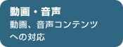 動画・音声 動画、音声コンテンツへの対応