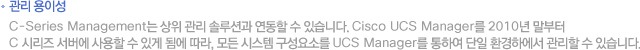 °ü¸® ¿ëÀ̼º. C-Series Management´Â »óÀ§ °ü¸® ¼Ö·ç¼Ç°ú ¿¬µ¿ÇÒ ¼ö ÀÖ½À´Ï´Ù. Cisco UCS Manager¸¦ 2010³â ¸»ºÎÅÍ C ½Ã¸®Áî ¼¹ö¿¡ »ç¿ëÇÒ ¼ö ÀÖ°Ô µÊ¿¡ µû¶ó, ¸ðµç ½Ã½ºÅÛ ±¸¼º¿ä¼Ò¸¦ UCS Manager¸¦ ÅëÇÏ¿© ´ÜÀÏ È¯°æÇÏ¿¡¼ °ü¸®ÇÒ ¼ö ÀÖ½À´Ï´Ù.