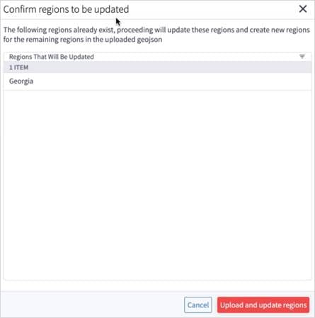 Machine generated alternative text:Confirm regions to be updatedxThe following regions already exist, proceeding will update these regions and create new regionsfor the remaining regions in the uploaded geojsonRegions That Will Be UpdatedITEMGeorgiaCancelupload and update regions