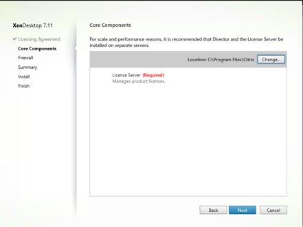 Machine generated alternative text:
XenDesktop 7.11
V Licensing Agreement
Core Components
Firewa I
Summary
Install
Finish
Core Components
For scale and performance reasons, it is recommended that Director and the License Server be
installed on separate servers.
Location: CAP rogram FilesNCitrix
License Server (Required)
Manages product licenses.
Back
Change..
Cancel 