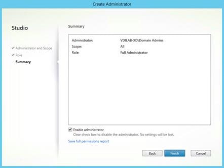 Machine generated alternative text:
Studio
V Administrator and Scope
Role
Summary
reate Admirystra
Cancel
Summary
Administrator.
Scope.
Role:
Enable administrator
VDILAB-XDXDomain Admins
Full Administrator
Clear check box to disable the administrator. No settings will be lost.
Save full permissions report
Back
Finish 