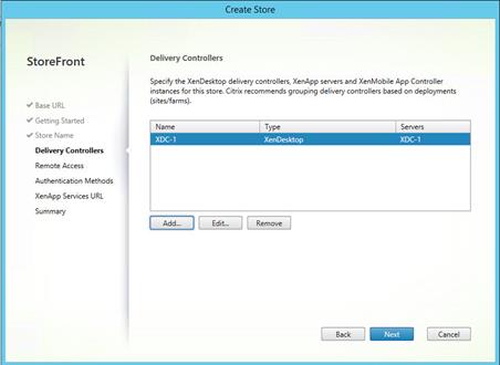 Machine generated alternative text:
StoreFront
V Base URL
Getting Started
Store Name
Delivery Controllers
Remote Access
Authentication Methods
XenApp Sen.'ices URL
Summary
eate Stor
Delivery Controllers
Specify the XenDesktop delivery controllers XenApp servers and XenMobiIe App Controller
instances for this store. Citrix recommends grouping delivery controllers based on deployments
(sites/fa rms).
Name
XDC-I
Edit„.
Type
XenDesktop
Remove
Back
Servers
XDC-I
Cancel 