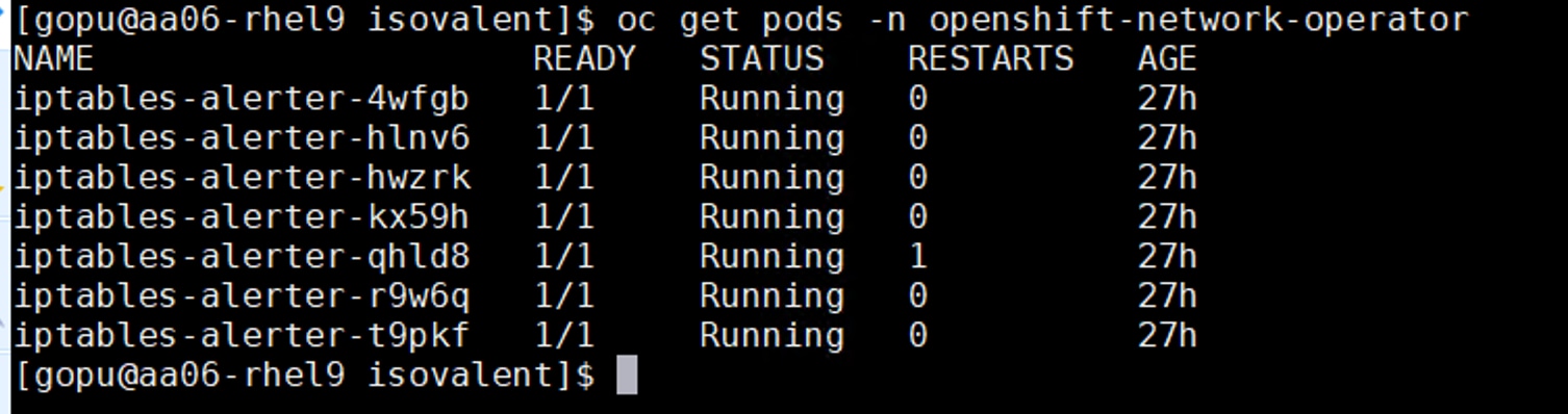 [ gopu@aa06- rhel9 isovalent ]$ oc get pods -n openshift-network-operatorNAMEREADYSTATUSRESTARTSAGEiptables-alerter-4wfgb1/1Running027hiptables-alerter-hlnv61/1Running027hiptables-alerter-hwzrk1/1Running027hiptables -alerter-kx59h1/1Running27hiptables-alerter-qhld81/1Running127hiptables-alerter-r9w6q1/1Running027hiptables-alerter-t9pkf1/1Running27h[ gopu@aa06- rhel9 isovalent ] $
