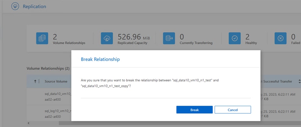 Replication2Volume Relationships526.96Replicated Capacity0Currently Transferring2HealthyVolume Relationships (2)t I Source Volumesql_data 10_vm 1aa02-a400sql_log10_vm10aa02-a400Break RelationshipAre you sure that you want to break the relationship between "sql_data10_vm10_n1_test" and•sql_data 10_vm 10_n 1 _ test_copy2BreakCancel0FailSuccessful Transfer25, 2023, 1 AMKiB25, 2023, 1 AMKiB