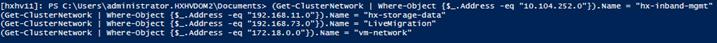 Machine generated alternative text:Chxhv11]: PS C: .(Get-clusterNetwork I Where—Obj ect Address(Get-clusterNetwork I Where-object {S_.Address -eq "192. 168.11. Name = "hx-storage-data"(Get-clusterNetwork I Where-object {S_.Address -eq "192. 168.73. Name = "Liv&igration"(Get-clusterNetwork I Where-object {S_.Address -eq "172.18.0.0"}) . Name = "vm-network"-eq"10.104.252.0"}) • Name" hx- i nband-mgmt"