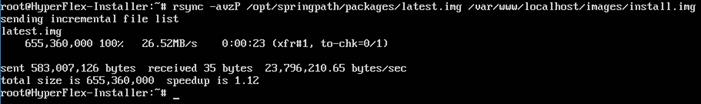 Machine generated alternative text:: •u rsyncending incremental file listlatest . img100'"26 .5ZMB/s—auzP /opt/springpath/packages/latest . img /uar/www/localhost/images/install.imgO:OO (xfrttl, to-chk=O/1)ent 583 , 007 , 126 bytes recei Ued 35 bytes 23, 736 , ZIO .65 bytes/secotal size is 655,360,000 speedup is 1 . IZoot@HyperF I ex— Insta I ler :