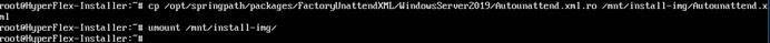 Machine generated alternative text:root@HyperFlex—Installer : •u cp /opt/springpath/packages/FactoryUnattendXML/WindowsSeruerZ013/Autounattend .xml .ro /mnt/instal I—img/autounattend .x: •u umount /mnt/instal I—img/root@HuperF I ex— Insta I ler :