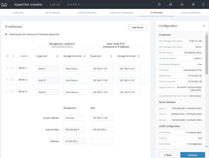 Machine generated alternative text:HyperFlex Installertia sIP Addresses4.00b)HYPER_Vu CSM Co rooAdd ServerConfigurationCredentials•J Make Hypervisor Name and IP ,Zdress SequentizlManagement- VLAN 613(HXHVDOM2.LOCAL)Data - VLAN 3172(Hostname or IP Address)Storage ControlleruCS ManuCS ManHxsemDNS seOMs )unitServer SelectionNamNamNamenServer IServer 2ServerCl u ste r Co nfiguICES_121.uaHXHVDOM2_LOCAJ_IndieHypervisorhxhvllhxhv12hxhv14Custer ,ZdressSubnet MeskGetewayStorage Controller Chxhvllscvmhxhv 12scvmhxhv 14scvmhxhvlcip25525525501042521Hypervisor192168192168192168ou=HXHV12. DC=LOCAJ_WZP22D20LSE HAFuoc-MssxwzP22021 HAFuoc-MssxWZZ22D20Lss HAFuoc-Mssx1921682552552550UCSM ConfigurationVLAN NVLAN IDVLAN N< BackstoContinue