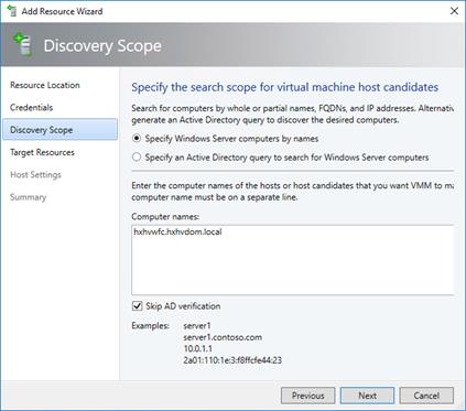 Machine generated alternative text:Add Resource WizardDiscovery ScopeResource LocationCredentialsDiscovery ScopeTarget ResourcesHost SettingsSummarySpecify the search scope for virtual machine host candidatesSearch for computers by whole or partial names, FQDNs, and IP addresses. Alternafigenerate an Active Directory query to discover the desired computers.@ Specify Windows Server computers by namesC) Specify an Active Directory query to search for Windows Sewer computersEnter the computer names of the hosts or host candidates that you want VMM to micomputer name must be on a separate line.Computer names:hxhwfc.hxhvdom.localVI Skip AD verificationExamples:server Iserver I .contoso.com10.0.1.1
