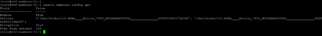 [ root @vvf-esxhost-5: ~ ][root@vvf-esxhost-5 :~ ] esxcli memtier config getFieldValueEnableTrueDevices[ ' / dev/disks/t10. NVMeMicron_7450_MTFDKBA400TFSF59D8C490175A000' , '/dev/disks/t10.NVMeMicron_7450_MTFDKBA400TFS65A88C490175A000' ]EncryptionTrueTier Size Percent100[ root @vvf-esxhost-5: ~ ]