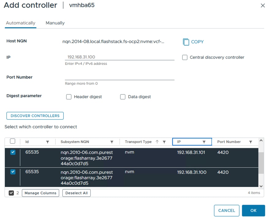 Add controllervmhba65XAutomaticallyManuallyHost NONnqn.2014-08.local.flashstack.fs-ocp2:nvme:vcf -...COPYIP192.168.31.100Central discovery controllerEnter IPv4 / IPv6 addressPort NumberRange more from 0Digest parameterHeader digestData digestDISCOVER CONTROLLERSSelect which controller to connectIdSubsystem NONTransport Type 1 YIPPort Number165535nqn.2010-06.com.purestnvm192.168.31.1014420orage:flasharray.3e267744a0c0d7d565535nqn.2010-06.com.purestnvm192.168.31.1004420orage:flasharray.3e267744a0c0d7d5V2Manage ColumnsDeselect All4 itemsCANCELOK
