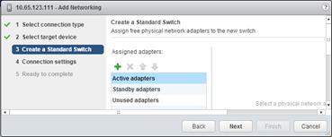 Description: Machine generated alternative text: Create a Standard Switch
s• I Select connection type
Assign free physical network adapters to the new switch.
ð 2 Select target device
3 Cretea Standdrd Stch 1 Assigned adapters:
4 Connection settings
5 Ready to complete Active adapters
Standby adapters
Unused adapters eIe:t a phfsical net,,
Cancel