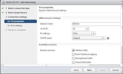 Description: Machine generated alternative text: 10.65.123.111 -Add Networking
sð I Selectconnectiontype
s 2 Selecttargetdevice
3 Connection settrngs
3a Poriproperbes
3b IPv4 settings
4 Ready to complete
VMkernel port settings
Network label:
VLAN ID:
IP settings:
TCP/IP stack:
Available services
vMotion traffic
LI Fault Tolerance logging
LI Management traffic
fl Virtual SAN traffic
Port properties
Specify VMkernel port settings.
1
vIvlOtiOfl
40
[lPv4 H]
::
j Default
Enable services:
No
Back
Next Cancel