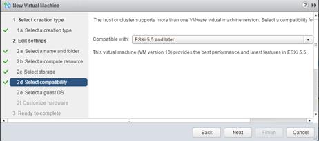 Description: Machine generated alternative text: t3i New Virtual Machine J »
I Selectcreationtype The hostorclustersupports morethan one VMwarevirtual machineversion. Selecta compatibilityfol
.‘ 1 a Select a creation type
2 Edit settings Compatiblewith: ESXi 5.5 and later ‘ ::
‘ð 2a Select a name and folder This virtual machine (VM version 10) provides the best performance and latest features in ESXi 5.5.
4ð 2b Selectacompute resource
d’ 2c Select storage
2e Selecta guestOS
2f Customize hardware
3 Ready to complete ,
I
Back Next Cancel
2d Select conipabuity