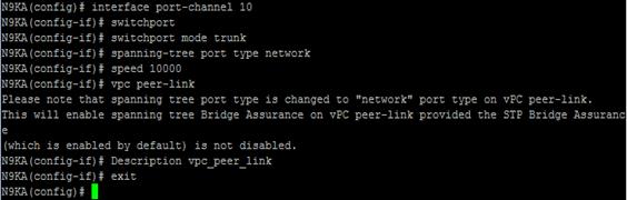 Description: Machine generated alternative text: N9KA(config)# interface port—channel lo
N9KA (config—if) * switchport
N9KA(config-if)* switchport mode trunk
N9KA(config—if)* spanning—tree port type network
N9KA(config—if)* speed 10000
N9KA(config—if)* vpc peer—link
Please note that spanning tree port type is changed to “network” port type on vPC peer—link.
This will enable spanning tree Bridge Assurance on vPC peer-link provided the STP Bridge Assuranc
e
(which is enabled by default) is not disabled.
N9KA (config—if) * Description vpc peer link
N9KA (config—if) * exit
N9KA(config)* •