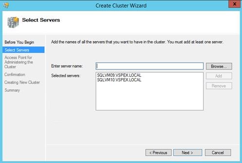 Description: Machine generated alternative text: - Create C uster Wzarc X
*f; Select Servers
Before You Begin
Select Servers
Mcess Point for
Mministering the
Ouster
Confirmation
Creating New Ouster
Summary
Md the names of all the servers that you want to have in the cluster. You must add at least one server.
Enter server name:
Selected servers:
‘‘
I SQLVMO9.VSPEX.LOCAL
I SQLVM1O.VSPEX.LOCAL
H &owse...
Mdl
Remove
<Previous Next> Cancel