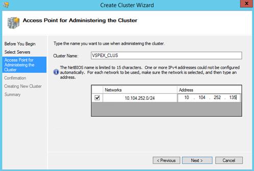 Description: Machine generated alternative text: $Aœess
Before You Begin
Point for Administering the Cluster
Type the name you want to use when administering the cluster.
<Previous H Next> Cancel
Select Servers
Pccess Point for
Mministering the
Ouster
Ouster Name:
VSPEX_CLIJS
Confirmation
Creating New Ouster
Summary
The NetSIOS name is limited to 15 characters. One or more IPv4 addresses could not be configured
O automatically. For each network to be used, make sure the network is selected, and then type an
address.