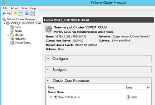 Description: Machine generated alternative text: Failover Cluster Manager
File Action View Help
:_GL1
. Failover Cluster Manager
A  VSPEX_CLUS.VSPEXLOCAL
9 Roles
- Nodes
Zn Storage
šj Networks
J Cluster Events
1Cluster VSPEX
,i Summary of Cluster VSPEX_CLUS
VSPEX_CLUS has O dustered roles aid 2 node&
Name: VSPE)(_CLUS.VSPEX.LOCAL Networks: Ouster Network 1. Ouster Network 3
Cts’rerí Host Server SQLVM1O Sitnets: 2lPv4andOIPv6
Recent auster Events: None in the last hour
Witness: None
Configure
Navigate
A Cluster Core Resources
Name Status Inic
Server Name
Name: VSPEX_CLUS
® Online