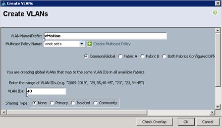 Description: Machine generated alternative text: , Create YLANs EU
Create VLANs fi
w
VLAN Name/PreFix: IvMotion
Multicast Policy Name: not set> Create Multicast Policy
(‘ Common/Global r Fabric A r Fabric B r Both Fabrics Configured DiFF
You are creating global VLANS that map to the same VLAN IDs in all available fabrics
Enter the range of VLAN IDs.(e.g. “2009-2019’, “29,35,40-45”, “23”, “23,34-45”)
VLAN IDs:b40
Sharing Type: rNone r Primary r Isolated Community
-j __
Check Overlap 01< Cancel