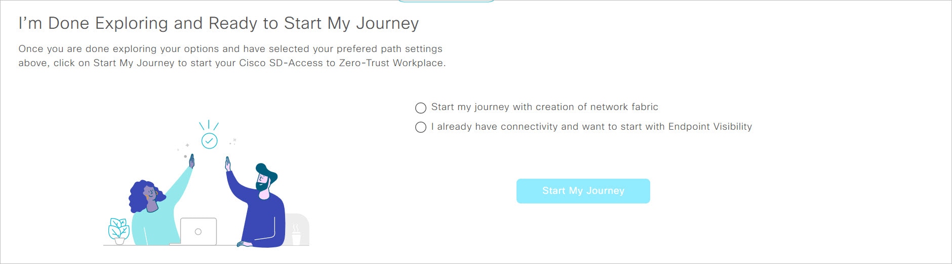 When you're done exploring, the dashboard displays two options: either you can start the creation of your network fabric or if you have connectivity, you can start with Endpoint Visibility.