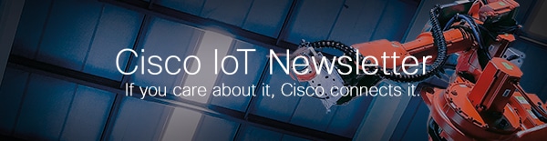 Cisco IoT Newsletter: If you care about it, Cisco connects it.