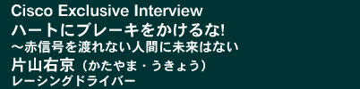 Cisco Exclusive Interview�u�n�[�g�Ƀu���[�L���������! ～�ԐM����n��Ȃ��l�Ԃɖ����͂Ȃ��v�ЎR�E��