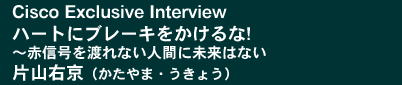 Cisco Exclusive Interview�u�n�[�g�Ƀu���[�L���������! ～�ԐM����n��Ȃ��l�Ԃɖ����͂Ȃ��v�ЎR�E��